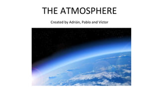 THE ATMOSPHERE
Created by Adrián, Pablo and Víctor
 