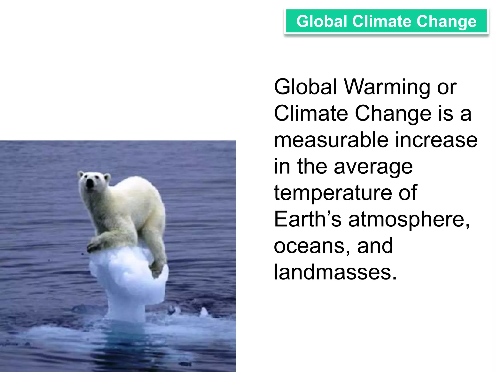Global Climate Change 
Global Warming or 
Climate Change is a 
measurable increase 
in the average 
temperature of 
Earth’s atmosphere, 
oceans, and 
landmasses. 
 