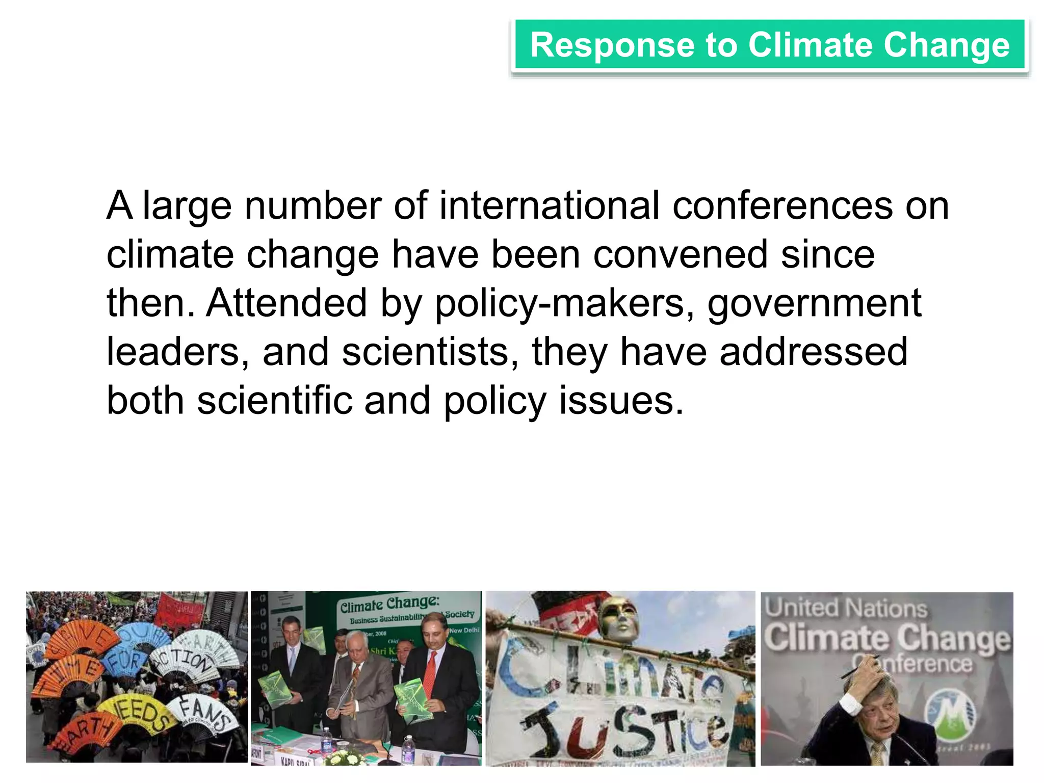 Response to Climate Change 
A large number of international conferences on 
climate change have been convened since 
then. Attended by policy-makers, government 
leaders, and scientists, they have addressed 
both scientific and policy issues. 
 