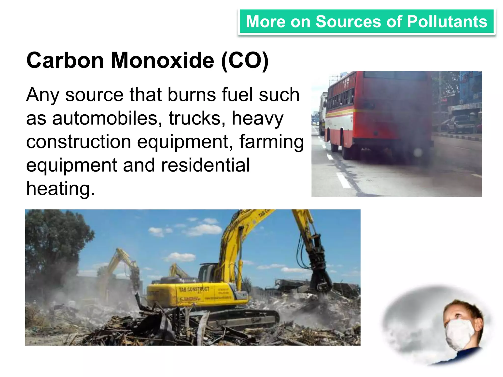 More on Sources of Pollutants 
Carbon Monoxide (CO) 
Any source that burns fuel such 
as automobiles, trucks, heavy 
construction equipment, farming 
equipment and residential 
heating. 
 