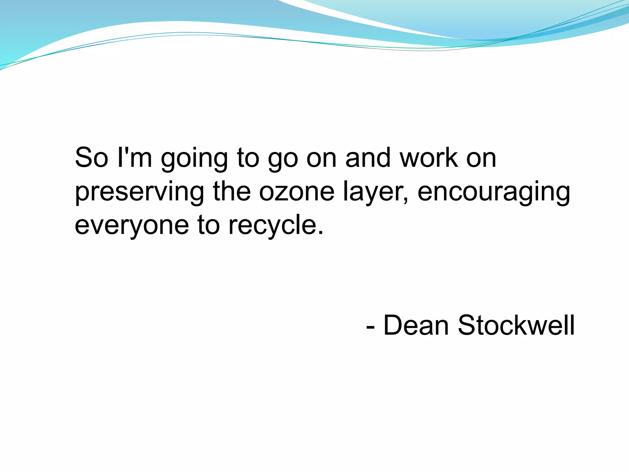 So I'm going to go on and work on 
preserving the ozone layer, encouraging 
everyone to recycle. 
- Dean Stockwell 
 