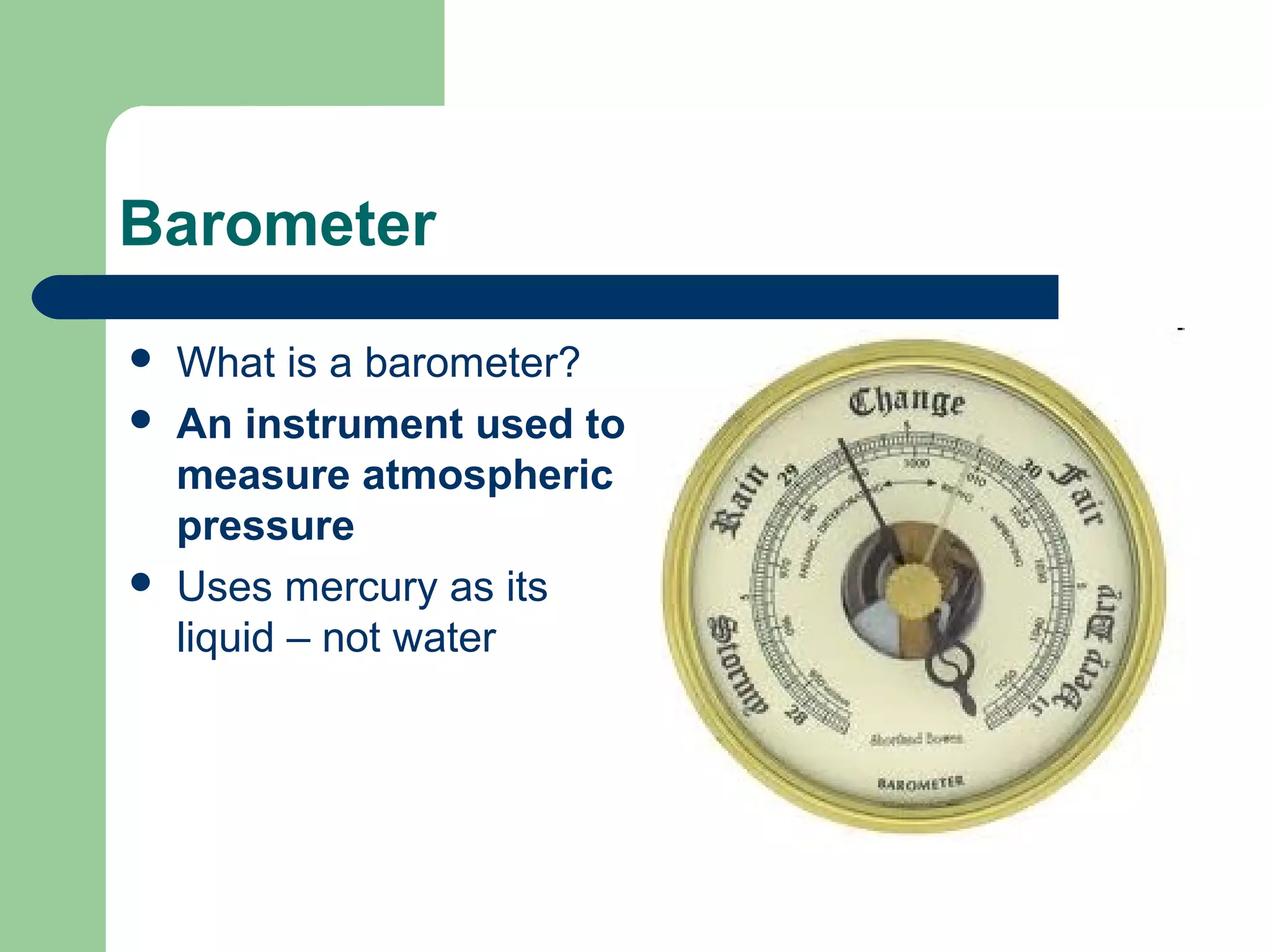 Barometer
 What is a barometer?
 An instrument used to
measure atmospheric
pressure
 Uses mercury as its
liquid – not water
 