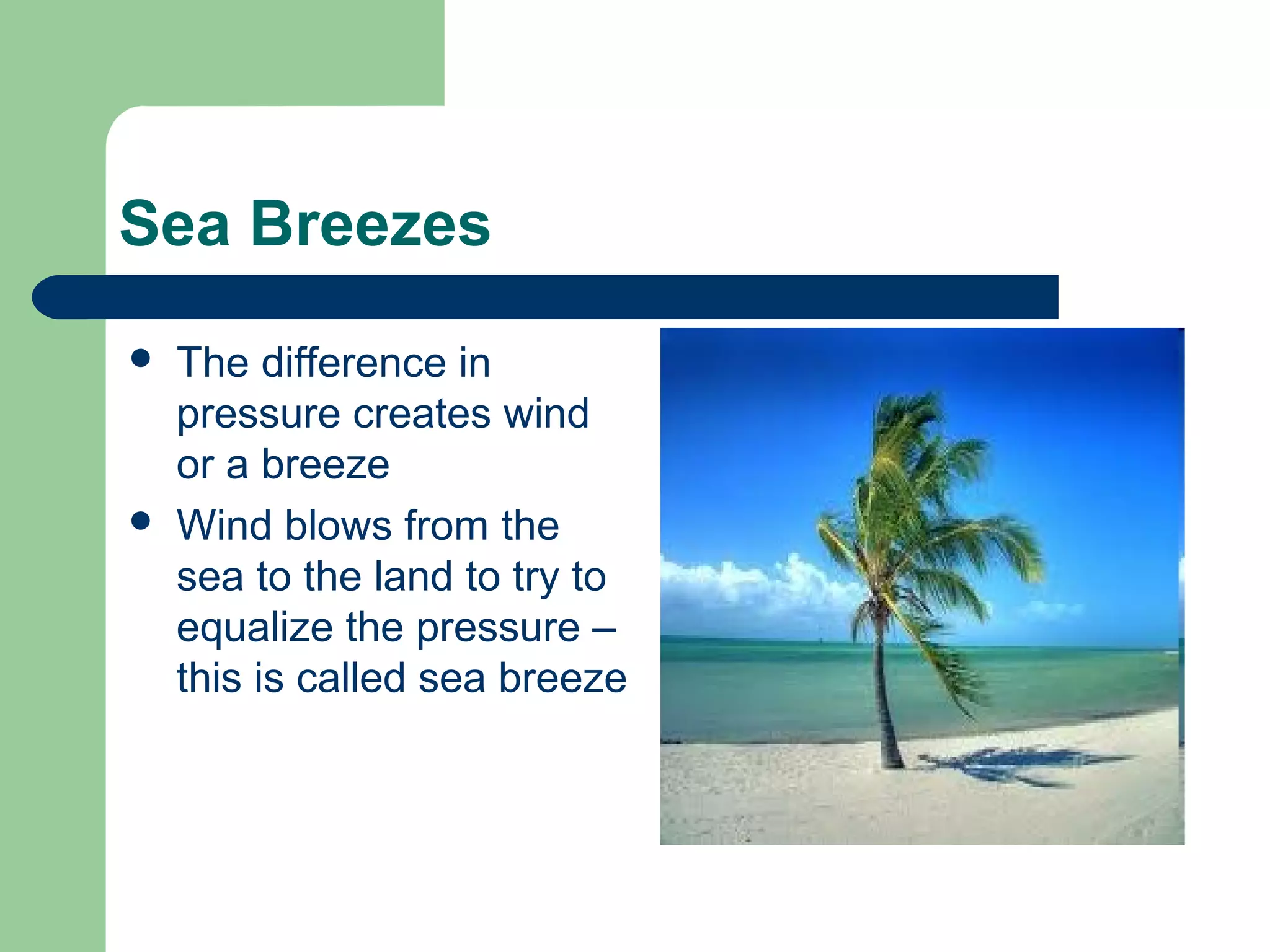Sea Breezes
 The difference in
pressure creates wind
or a breeze
 Wind blows from the
sea to the land to try to
equalize the pressure –
this is called sea breeze
 