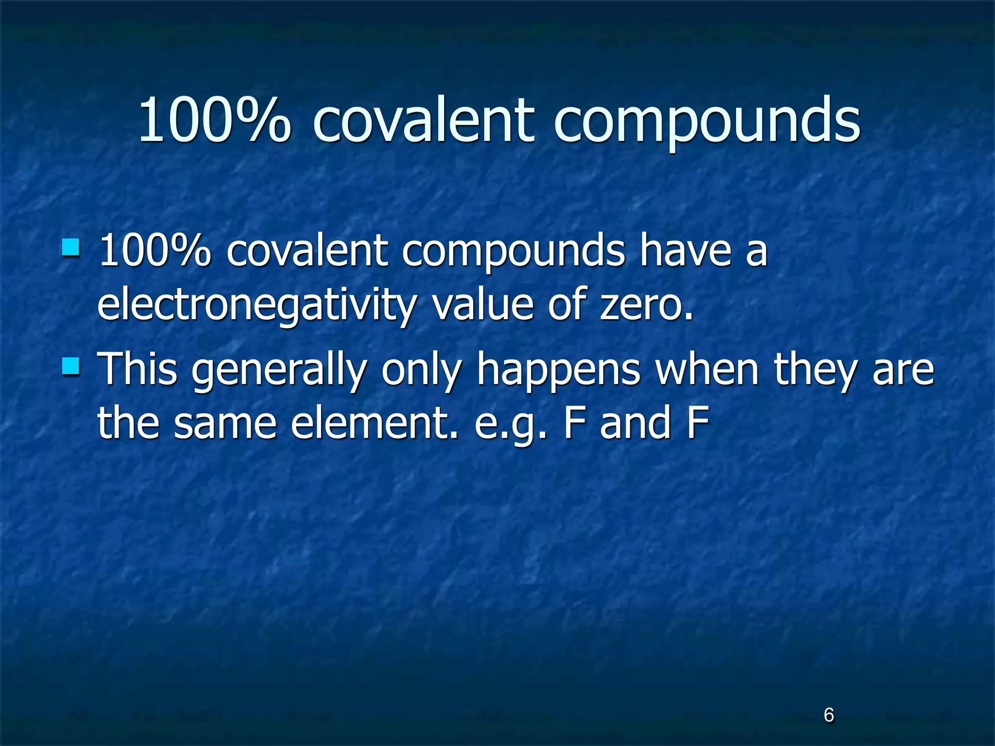 100% covalent compounds
   100% covalent compounds have a
    electronegativity value of zero.
   This generally only happens when they are
    the same element. e.g. F and F




                                       6
 