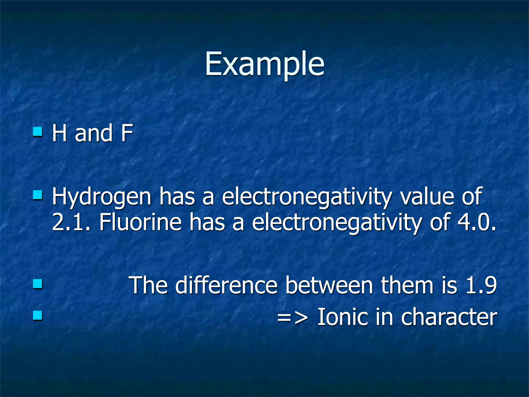 Example
   H and F

   Hydrogen has a electronegativity value of
    2.1. Fluorine has a electronegativity of 4.0.

          The difference between them is 1.9
                        => Ionic in character
 