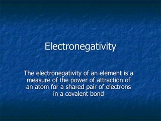 Electronegativity

The electronegativity of an element is a
 measure of the power of attraction of
 an atom for a shared pair of electrons
           in a covalent bond
 
