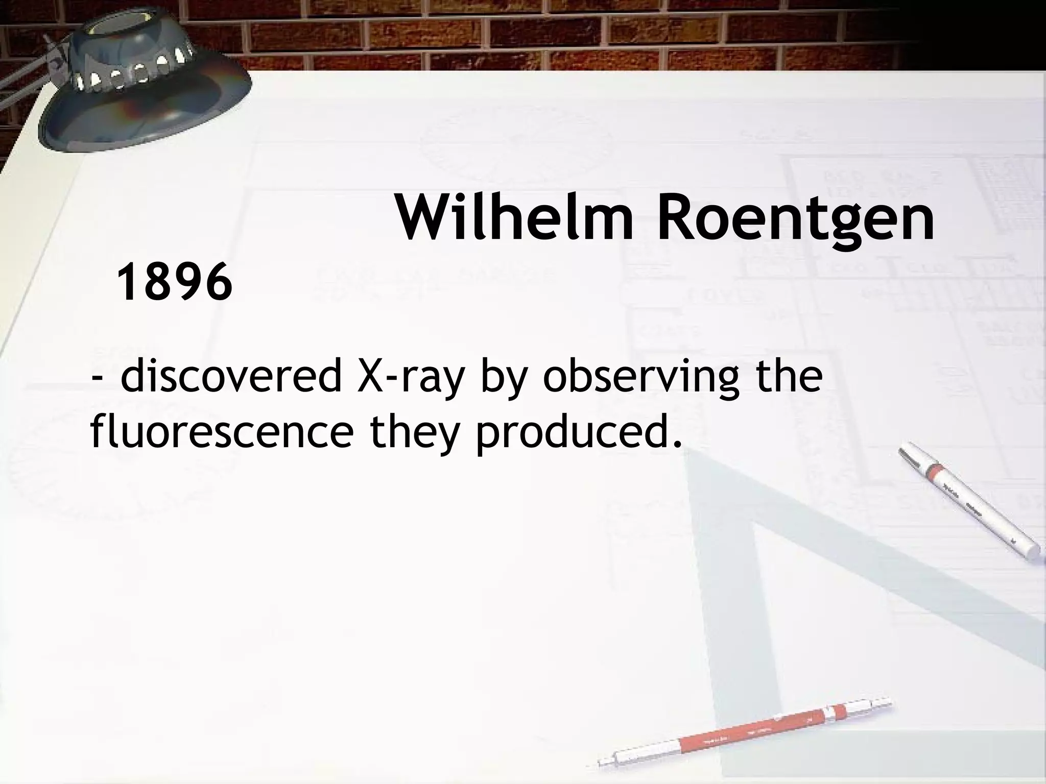 Wilhelm Roentgen
- discovered X-ray by observing the
fluorescence they produced.
1896
 