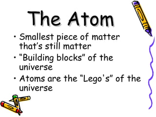 The AtomThe Atom
• Smallest piece of matter
that’s still matter
• “Building blocks” of the
universe
• Atoms are the “Lego's” of the
universe
 