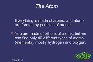 The Atom
Everything is made of atoms, and atoms
are formed by particles of matter.
➲

You are made of billions of atoms, b...