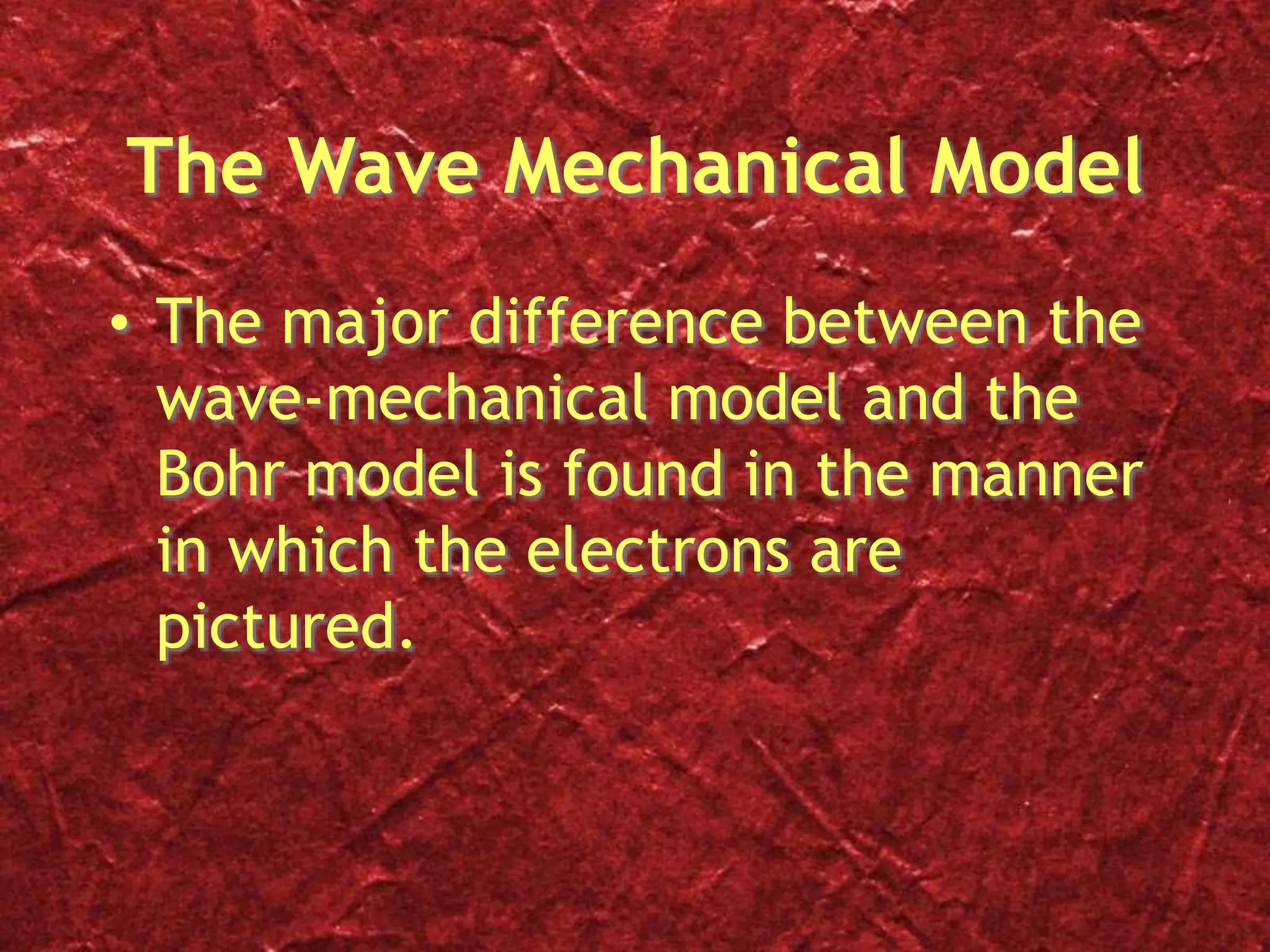 The Wave Mechanical Model
• The major difference between the
wave-mechanical model and the
Bohr model is found in the manner
in which the electrons are
pictured.
 