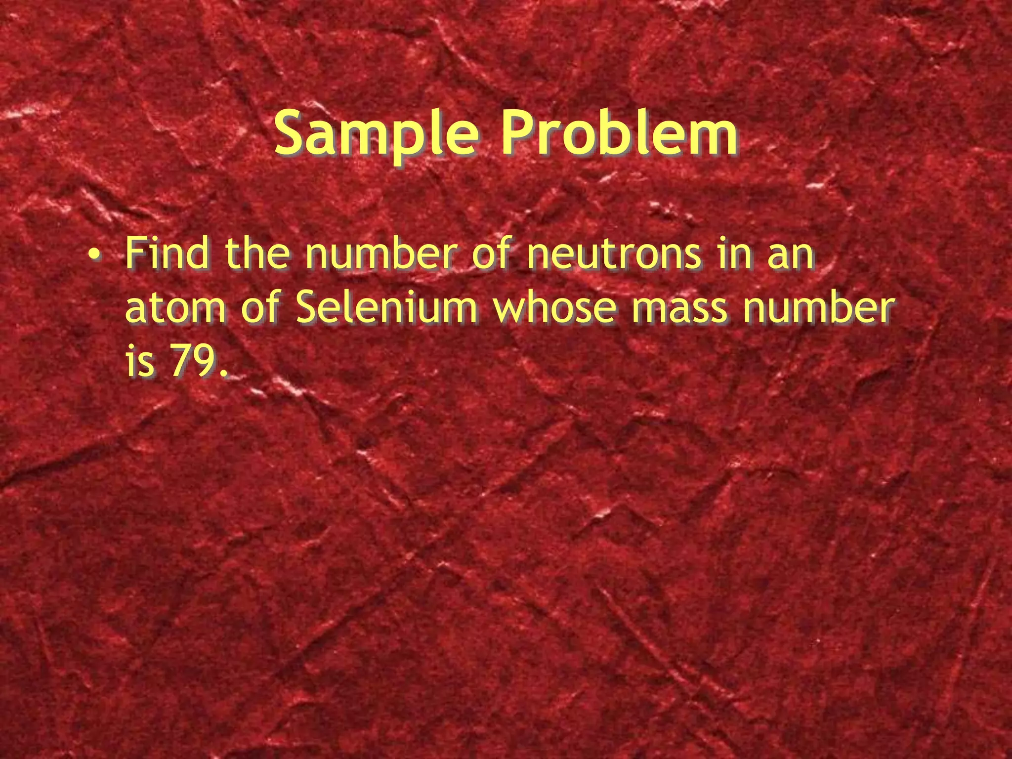 Sample Problem
• Find the number of neutrons in an
atom of Selenium whose mass number
is 79.
 