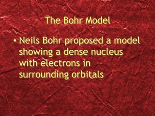 The Bohr Model
• Neils Bohr proposed a model
showing a dense nucleus
with electrons in
surrounding orbitals
 
