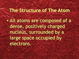 The Structure of The Atom
• All atoms are composed of a
dense, positively charged
nucleus, surrounded by a
large space occupied by
electrons.
 