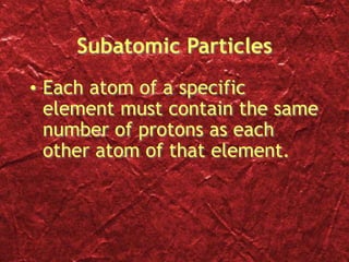 Subatomic Particles
• Each atom of a specific
element must contain the same
number of protons as each
other atom of that element.
 
