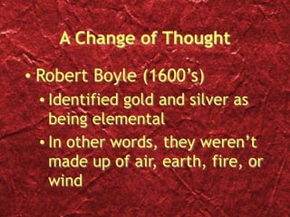 A Change of Thought
• Robert Boyle (1600’s)
• Identified gold and silver as
being elemental
• In other words, they weren’t
made up of air, earth, fire, or
wind
 