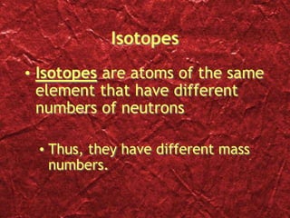 Isotopes
• Isotopes are atoms of the same
element that have different
numbers of neutrons
• Thus, they have different mass
numbers.
 