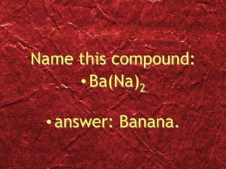 Name this compound:
•Ba(Na)2
•answer: Banana.
 