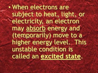 • When electrons are
subject to heat, light, or
electricity, an electron
may absorb energy and
(temporarily) move to a
higher energy level. This
unstable condition is
called an excited state.
 