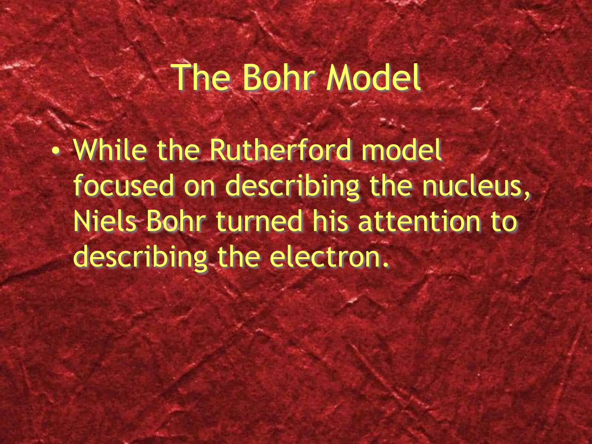 The Bohr Model
• While the Rutherford model
focused on describing the nucleus,
Niels Bohr turned his attention to
describing the electron.
 