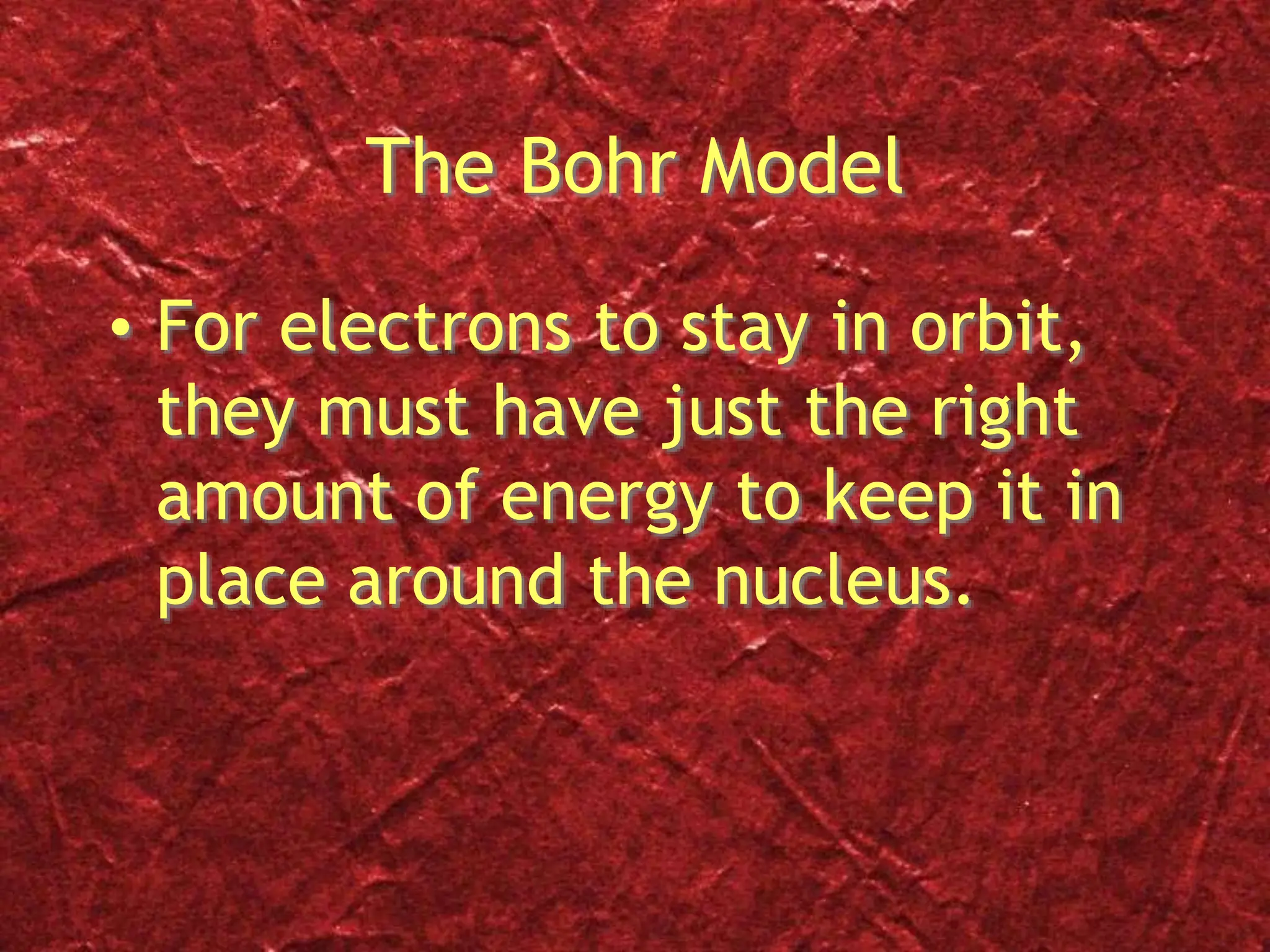 The Bohr Model
• For electrons to stay in orbit,
they must have just the right
amount of energy to keep it in
place around the nucleus.
 