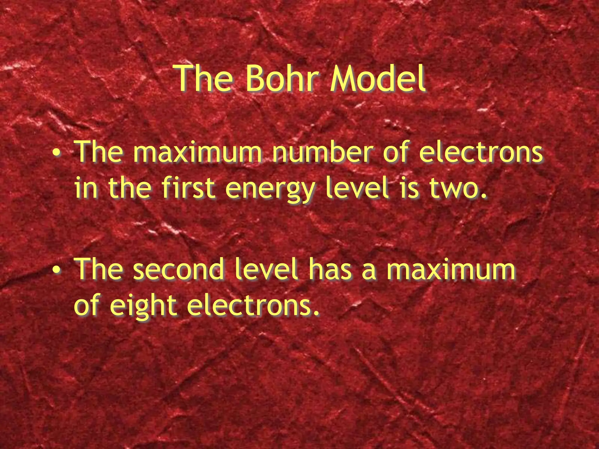 The Bohr Model
• The maximum number of electrons
in the first energy level is two.
• The second level has a maximum
of eight electrons.
 