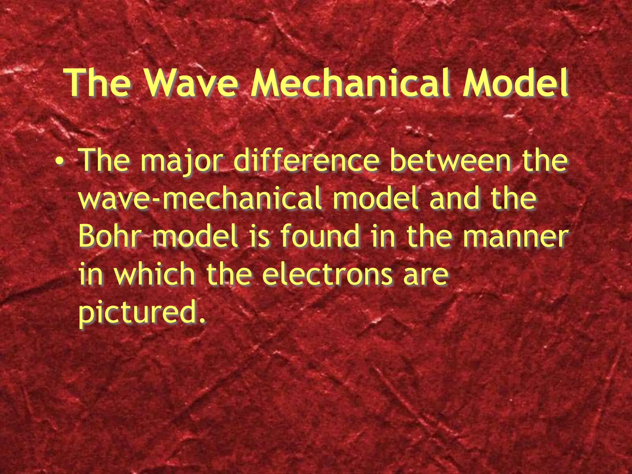 The Wave Mechanical Model
• The major difference between the
wave-mechanical model and the
Bohr model is found in the manner
in which the electrons are
pictured.
 