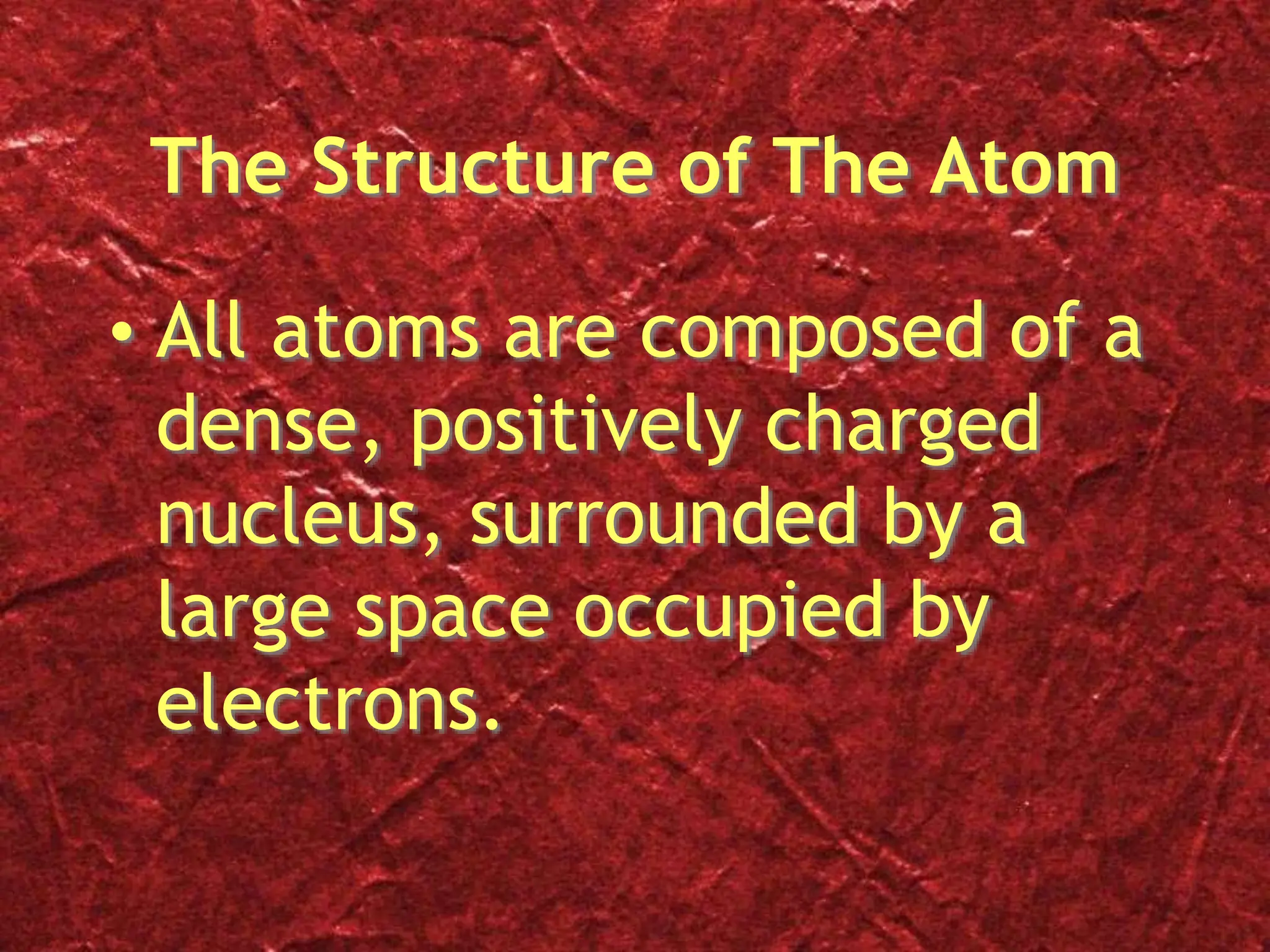 The Structure of The Atom
• All atoms are composed of a
dense, positively charged
nucleus, surrounded by a
large space occupied by
electrons.
 