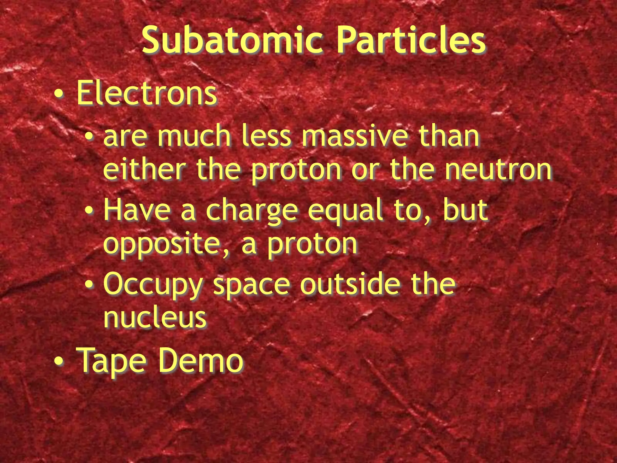 Subatomic Particles
• Electrons
• are much less massive than
either the proton or the neutron
• Have a charge equal to, but
opposite, a proton
• Occupy space outside the
nucleus
• Tape Demo
 