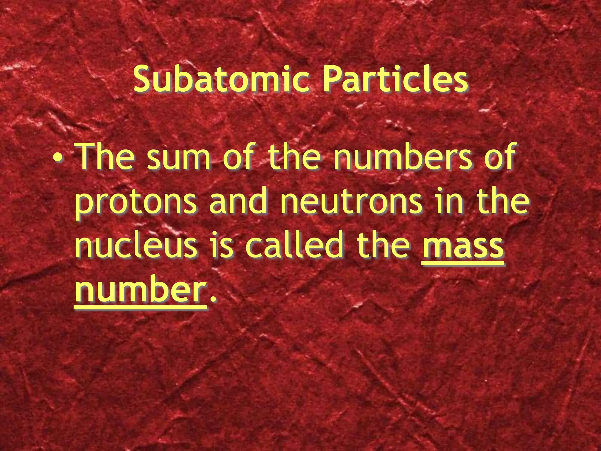 Subatomic Particles
• The sum of the numbers of
protons and neutrons in the
nucleus is called the mass
number.
 