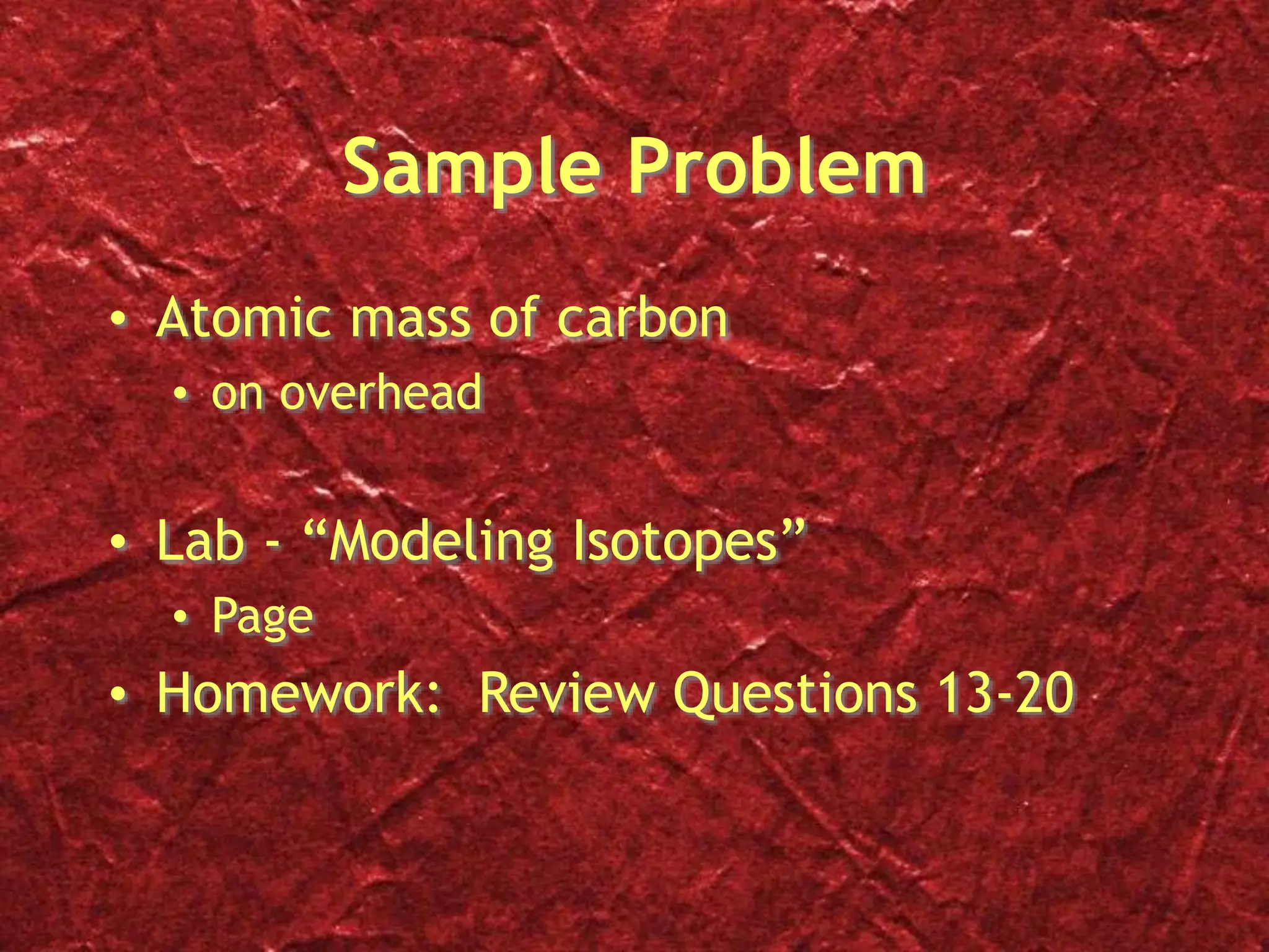 Sample Problem
• Atomic mass of carbon
• on overhead
• Lab - “Modeling Isotopes”
• Page
• Homework: Review Questions 13-20
 