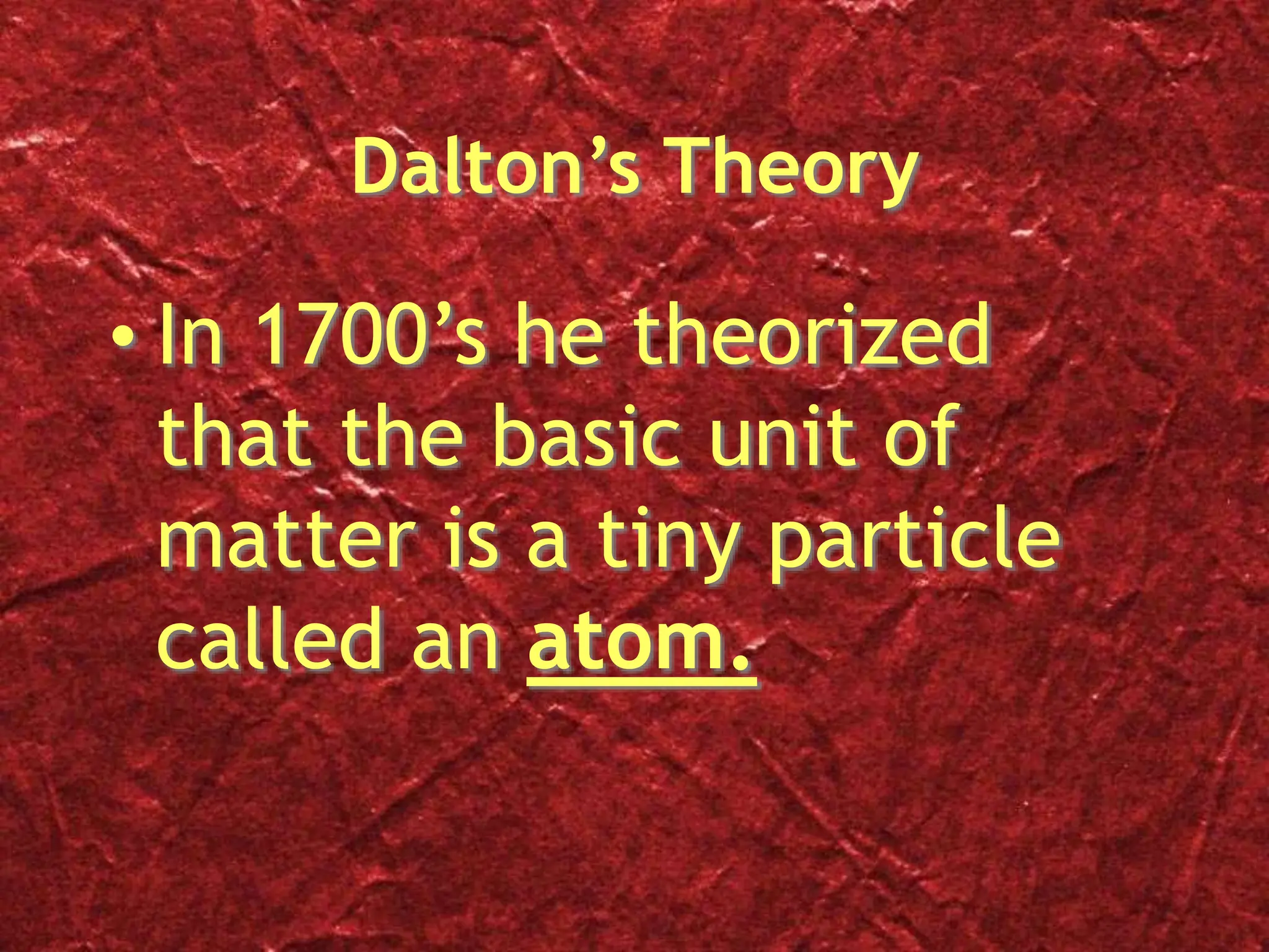 Dalton’s Theory
• In 1700’s he theorized
that the basic unit of
matter is a tiny particle
called an atom.
 