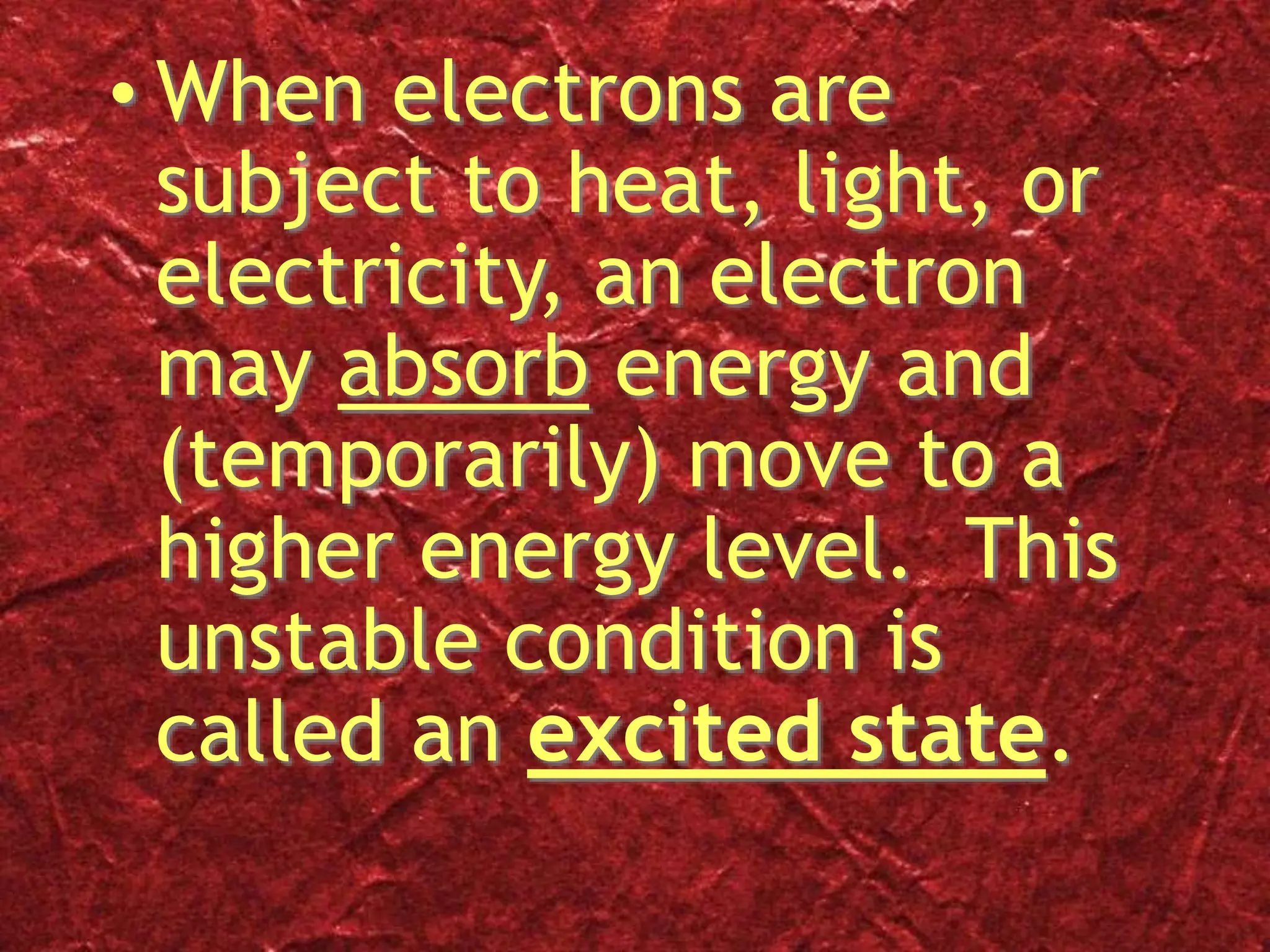 • When electrons are
subject to heat, light, or
electricity, an electron
may absorb energy and
(temporarily) move to a
higher energy level. This
unstable condition is
called an excited state.
 