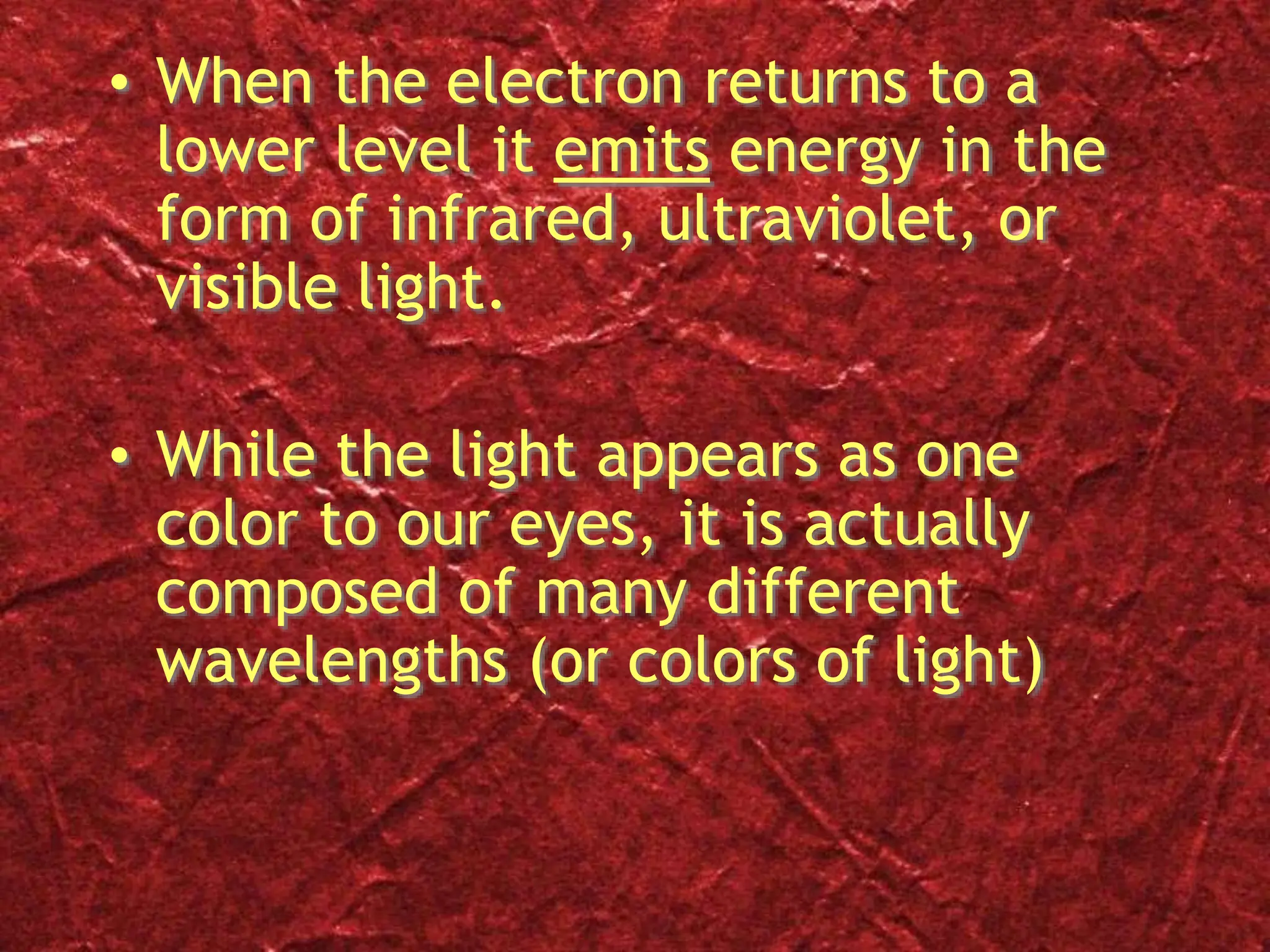 • When the electron returns to a
lower level it emits energy in the
form of infrared, ultraviolet, or
visible light.
• While the light appears as one
color to our eyes, it is actually
composed of many different
wavelengths (or colors of light)
 