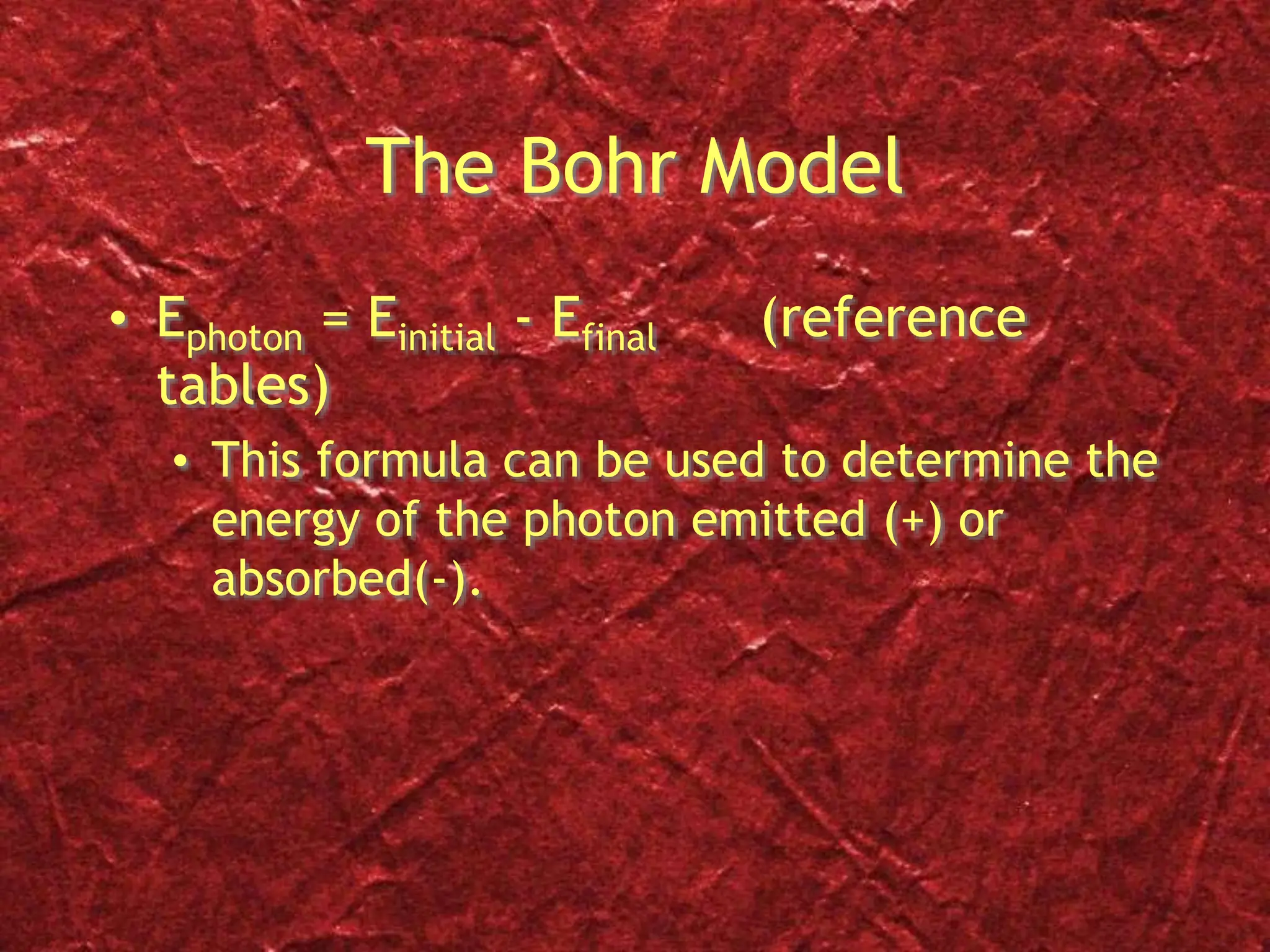 The Bohr Model
• Ephoton = Einitial - Efinal (reference
tables)
• This formula can be used to determine the
energy of the photon emitted (+) or
absorbed(-).
 