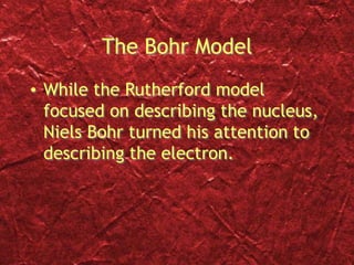 The Bohr Model
• While the Rutherford model
focused on describing the nucleus,
Niels Bohr turned his attention to
describing the electron.
 