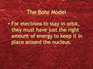 The Bohr Model
• For electrons to stay in orbit,
they must have just the right
amount of energy to keep it in
place around the nucleus.
 