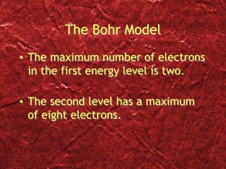 The Bohr Model
• The maximum number of electrons
in the first energy level is two.
• The second level has a maximum
of eight electrons.
 