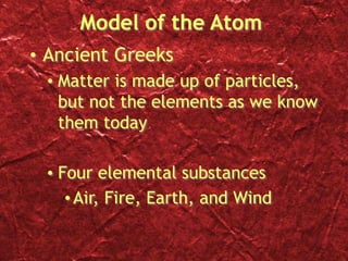 Model of the Atom
• Ancient Greeks
• Matter is made up of particles,
but not the elements as we know
them today
• Four elemental substances
•Air, Fire, Earth, and Wind
 
