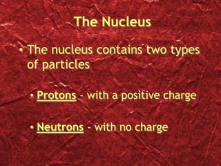 The Nucleus
• The nucleus contains two types
of particles
• Protons - with a positive charge
• Neutrons - with no charge
 