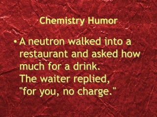 Chemistry Humor
• A neutron walked into a
restaurant and asked how
much for a drink.
The waiter replied,
"for you, no charge."
 