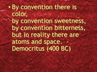 • By convention there is
color,
by convention sweetness,
by convention bitterness,
but in reality there are
atoms and space. -
Democritus (400 BC)
 