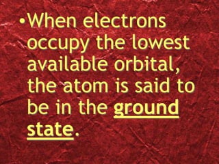 •When electrons
occupy the lowest
available orbital,
the atom is said to
be in the ground
state.
 