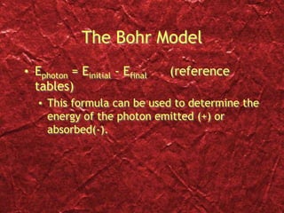 The Bohr Model
• Ephoton = Einitial - Efinal (reference
tables)
• This formula can be used to determine the
energy of the photon emitted (+) or
absorbed(-).
 