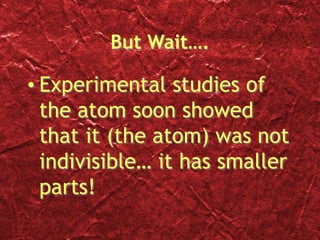But Wait….
• Experimental studies of
the atom soon showed
that it (the atom) was not
indivisible… it has smaller
parts!
 