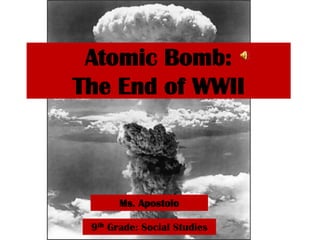 Atomic Bomb: The End of WWII Ms. Apostolo 9th Grade: Social Studies 