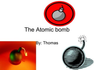 The Atomic bomb By: Thomas 