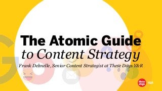 © These Days Y & R
The Atomic Guide
to Content Strategy
Frank Delmelle, Senior Content Strategist at These Days Y&R
 