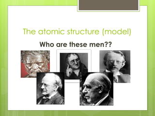 The atomic structure (model)
Who are these men??
 