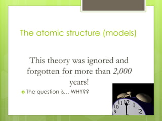 The atomic structure (models)
This theory was ignored and
forgotten for more than 2,000
years!
 The question is… WHY??
 