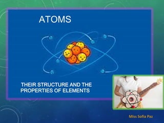 ATOMS
THEIR STRUCTURE AND THE
PROPERTIES OF ELEMENTS
Miss Sofia Paz
 